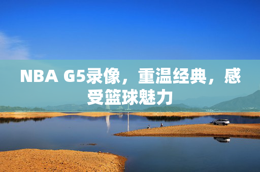 NBA G5录像，重温经典，感受篮球魅力
