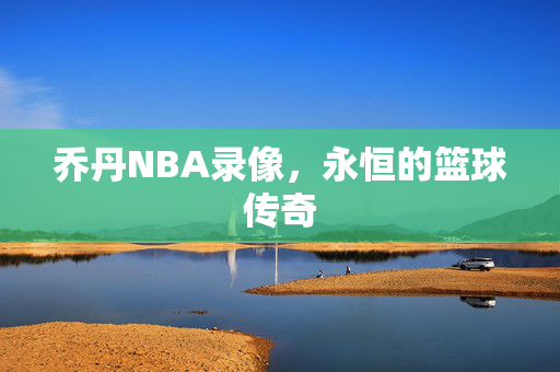 乔丹NBA录像，永恒的篮球传奇