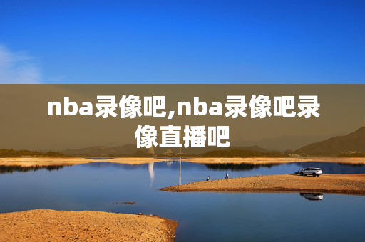 nba录像吧,nba录像吧录像直播吧