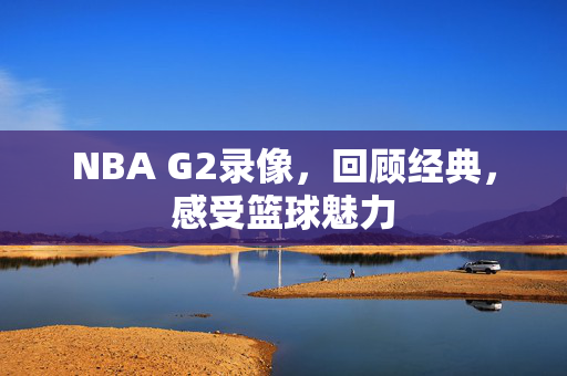 NBA G2录像，回顾经典，感受篮球魅力