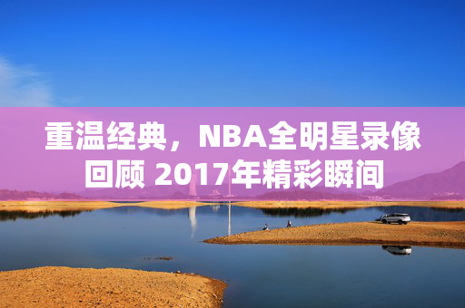 重温经典，NBA全明星录像回顾 2017年精彩瞬间