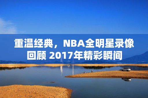 重温经典，NBA全明星录像回顾 2017年精彩瞬间