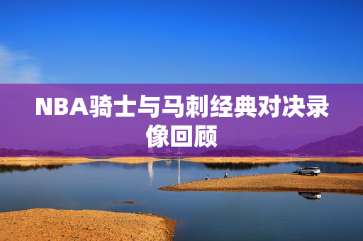 NBA骑士与马刺经典对决录像回顾