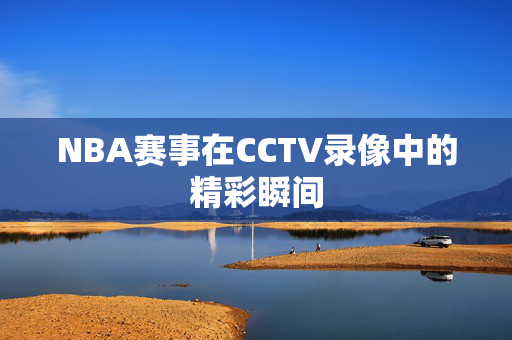NBA赛事在CCTV录像中的精彩瞬间