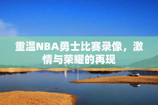 重温NBA勇士比赛录像，激情与荣耀的再现
