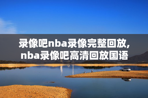 录像吧nba录像完整回放,nba录像吧高清回放国语