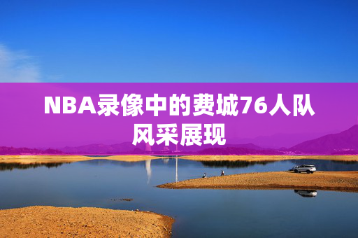 NBA录像中的费城76人队风采展现