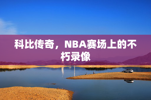 科比传奇，NBA赛场上的不朽录像