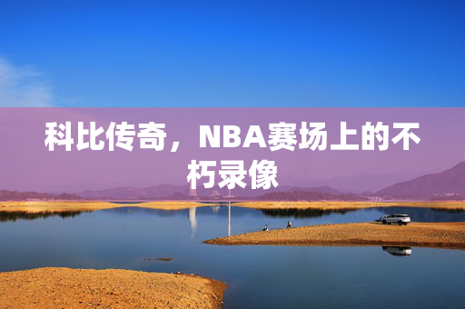 科比传奇，NBA赛场上的不朽录像