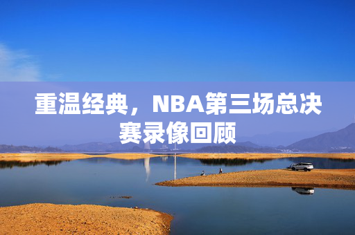 重温经典，NBA第三场总决赛录像回顾