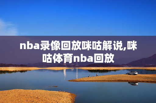 nba录像回放咪咕解说,咪咕体育nba回放
