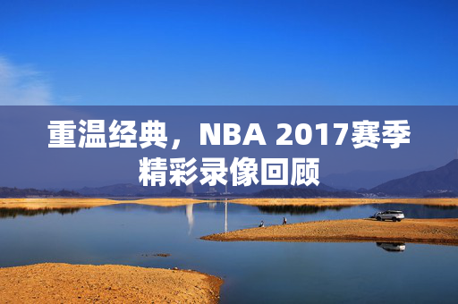 重温经典，NBA 2017赛季精彩录像回顾