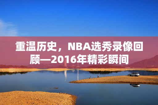 重温历史，NBA选秀录像回顾—2016年精彩瞬间
