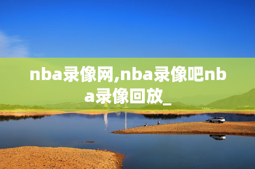 nba录像网,nba录像吧nba录像回放_
