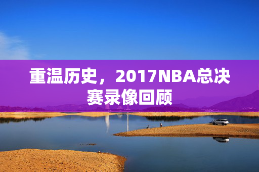 重温历史，2017NBA总决赛录像回顾