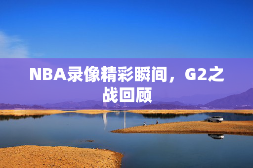NBA录像精彩瞬间，G2之战回顾
