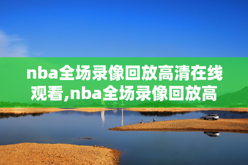 nba全场录像回放高清在线观看,nba全场录像回放高清在线观看直播