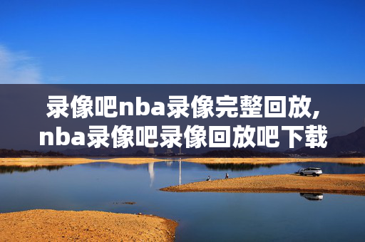 录像吧nba录像完整回放,nba录像吧录像回放吧下载