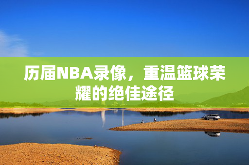 历届NBA录像，重温篮球荣耀的绝佳途径