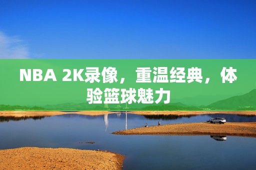 NBA 2K录像，重温经典，体验篮球魅力
