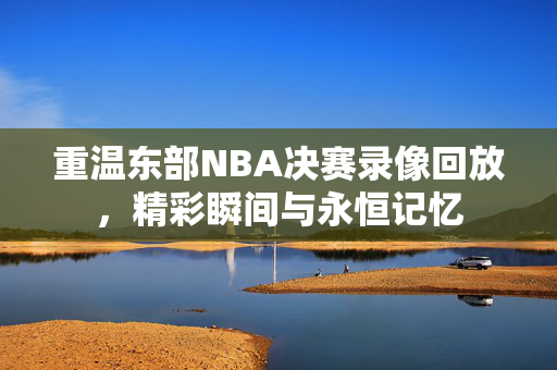 重温东部NBA决赛录像回放，精彩瞬间与永恒记忆