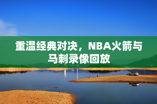 重温经典对决，NBA火箭与马刺录像回放