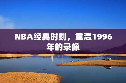 NBA经典时刻，重温1996年的录像