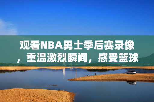观看NBA勇士季后赛录像，重温激烈瞬间，感受篮球魅力