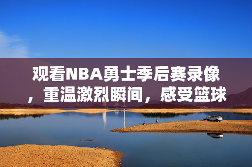 观看NBA勇士季后赛录像，重温激烈瞬间，感受篮球魅力