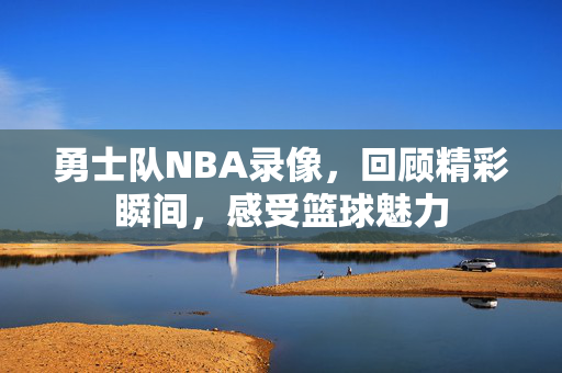 勇士队NBA录像，回顾精彩瞬间，感受篮球魅力