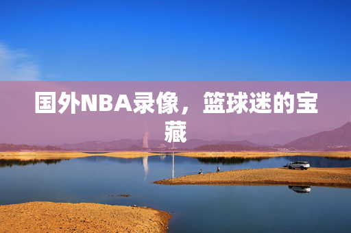 国外NBA录像，篮球迷的宝藏
