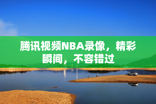 腾讯视频NBA录像，精彩瞬间，不容错过