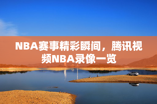 NBA赛事精彩瞬间，腾讯视频NBA录像一览