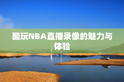 酷玩NBA直播录像的魅力与体验