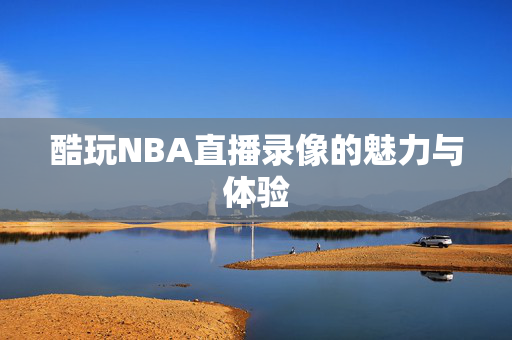 酷玩NBA直播录像的魅力与体验