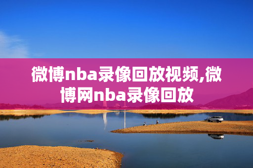 微博nba录像回放视频,微博网nba录像回放