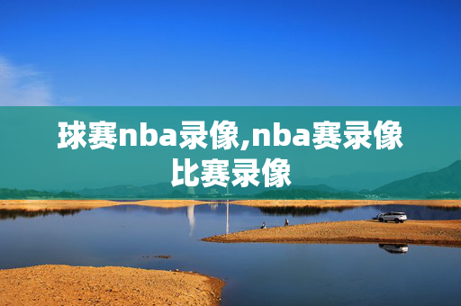 球赛nba录像,nba赛录像比赛录像