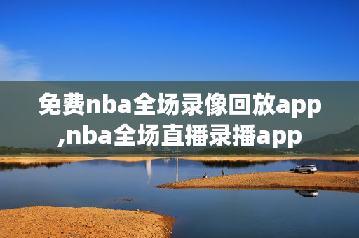 免费nba全场录像回放app,nba全场直播录播app