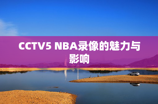 CCTV5 NBA录像的魅力与影响
