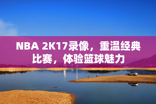 NBA 2K17录像，重温经典比赛，体验篮球魅力