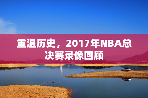 重温历史，2017年NBA总决赛录像回顾