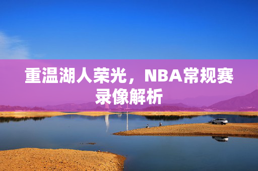 重温湖人荣光，NBA常规赛录像解析