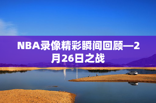 NBA录像精彩瞬间回顾—2月26日之战