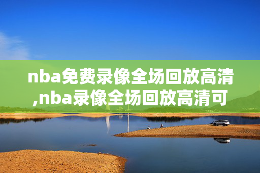 nba免费录像全场回放高清,nba录像全场回放高清可投屏