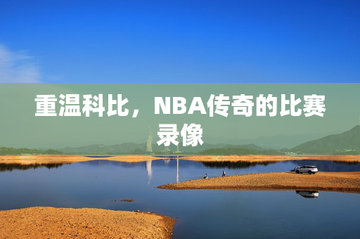 重温科比，NBA传奇的比赛录像