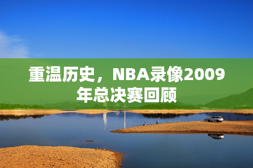重温历史，NBA录像2009年总决赛回顾
