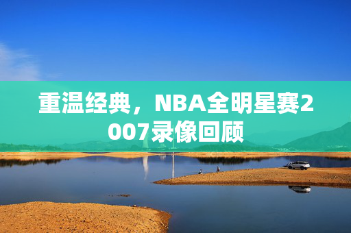 重温经典，NBA全明星赛2007录像回顾