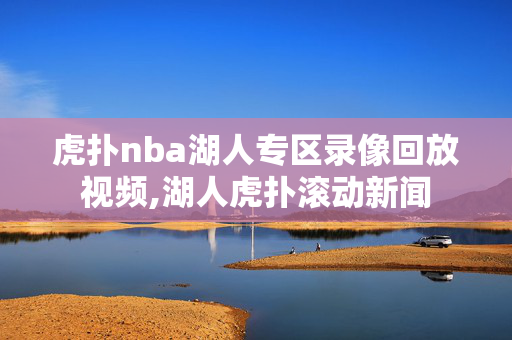 虎扑nba湖人专区录像回放视频,湖人虎扑滚动新闻