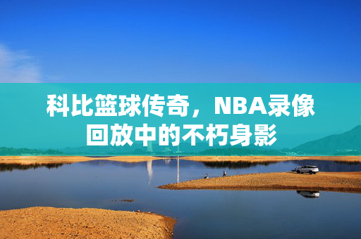 科比篮球传奇，NBA录像回放中的不朽身影