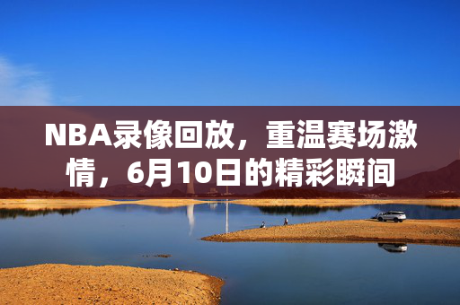 NBA录像回放，重温赛场激情，6月10日的精彩瞬间